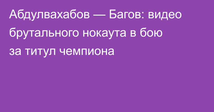 Абдулвахабов — Багов: видео брутального нокаута в бою за титул чемпиона