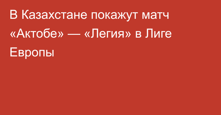 В Казахстане покажут матч «Актобе» — «Легия» в Лиге Европы