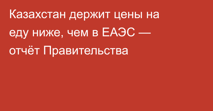 Казахстан держит цены на еду ниже, чем в ЕАЭС — отчёт Правительства