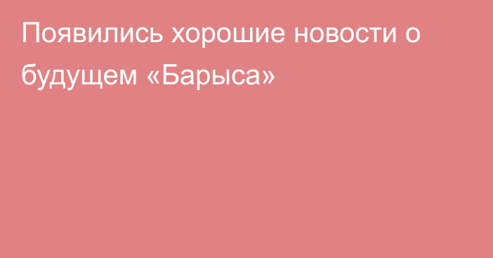 Появились хорошие новости о будущем «Барыса»
