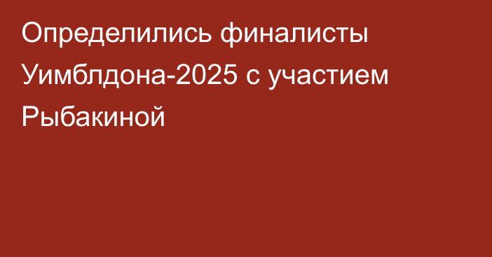 Определились финалисты Уимблдона-2025 с участием Рыбакиной