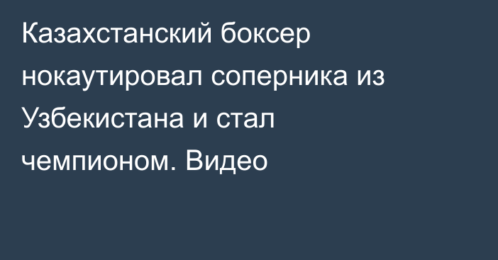 Казахстанский боксер нокаутировал соперника из Узбекистана и стал чемпионом. Видео