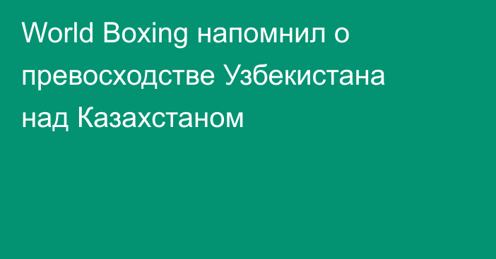 World Boxing напомнил о превосходстве Узбекистана над Казахстаном