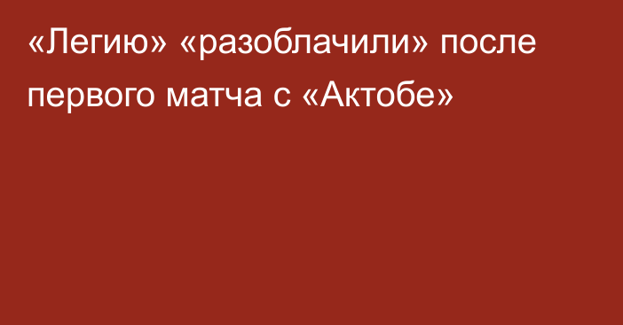 «Легию» «разоблачили» после первого матча с «Актобе»