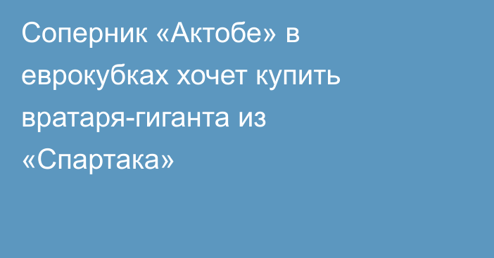 Соперник «Актобе» в еврокубках хочет купить вратаря-гиганта из «Спартака»