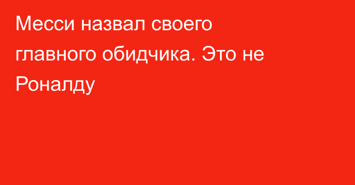Месси назвал своего главного обидчика. Это не Роналду