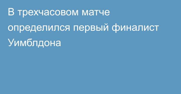 В трехчасовом матче определился первый финалист Уимблдона