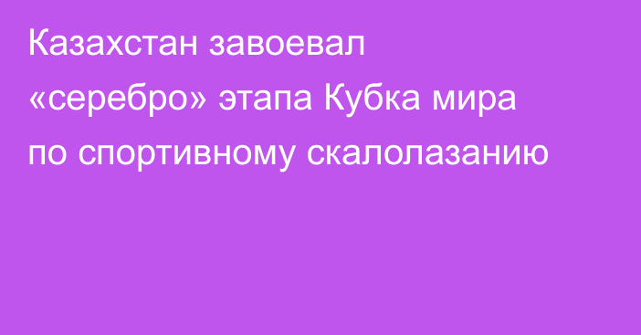 Казахстан завоевал «серебро» этапа Кубка мира по спортивному скалолазанию