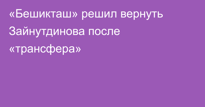 «Бешикташ» решил вернуть Зайнутдинова после «трансфера»