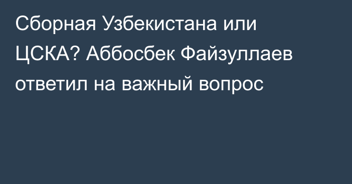 Сборная Узбекистана или ЦСКА? Аббосбек Файзуллаев ответил на важный вопрос