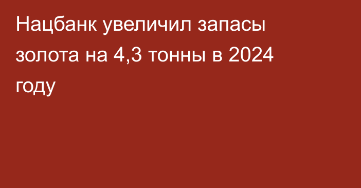 Нацбанк увеличил запасы золота на 4,3 тонны в 2024 году