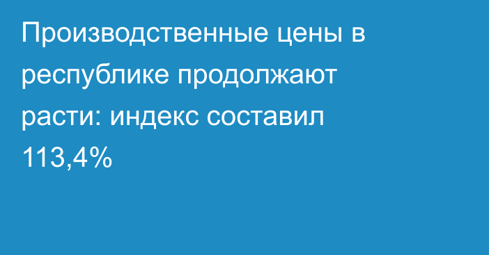 Производственные цены в республике продолжают расти: индекс составил 113,4%