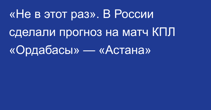 «Не в этот раз». В России сделали прогноз на матч КПЛ «Ордабасы» — «Астана»