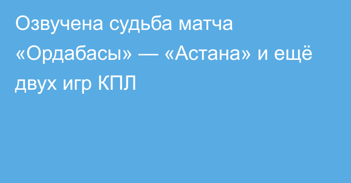 Озвучена судьба матча «Ордабасы» — «Астана» и ещё двух игр КПЛ