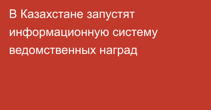 В Казахстане запустят информационную систему ведомственных наград