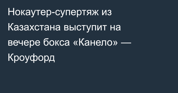 Нокаутер-супертяж из Казахстана выступит на вечере бокса «Канело» — Кроуфорд