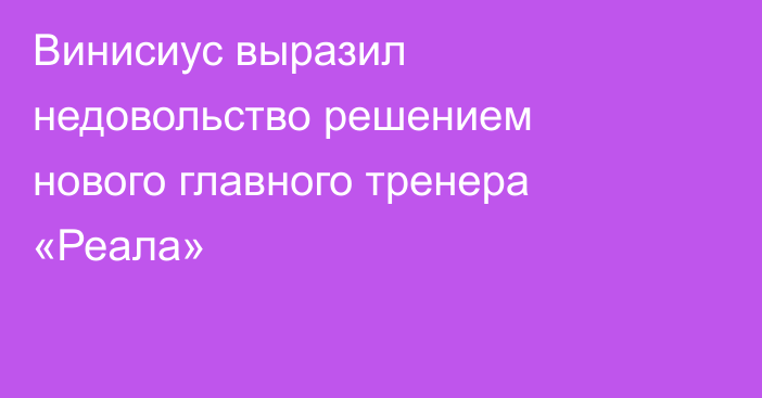 Винисиус выразил недовольство решением нового главного тренера «Реала»