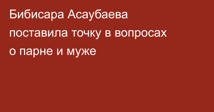 Бибисара Асаубаева поставила точку в вопросах о парне и муже