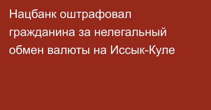 Нацбанк оштрафовал гражданина за нелегальный обмен валюты на Иссык-Куле