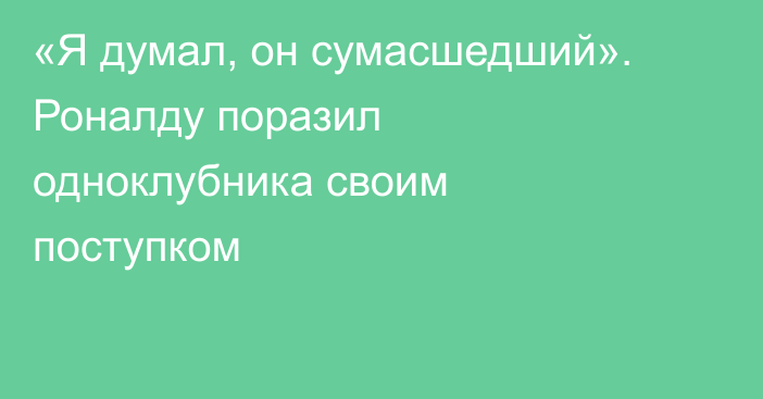 «Я думал, он сумасшедший». Роналду поразил одноклубника своим поступком