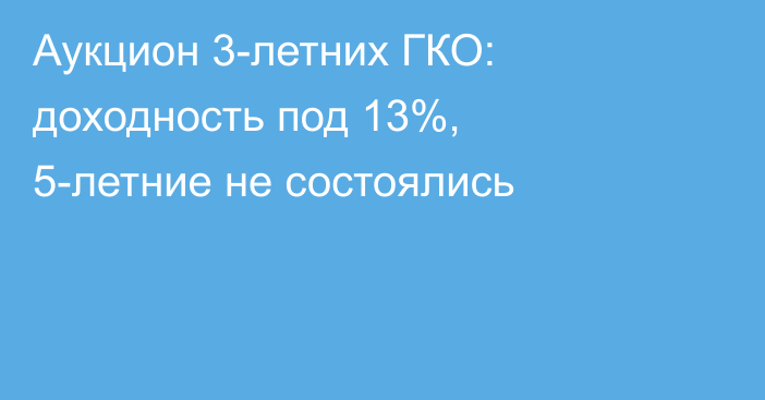 Аукцион 3-летних ГКО: доходность под 13%, 5-летние не состоялись