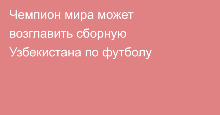 Чемпион мира может возглавить сборную Узбекистана по футболу