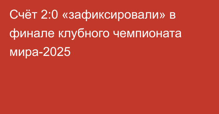 Счёт 2:0 «зафиксировали» в финале клубного чемпионата мира-2025
