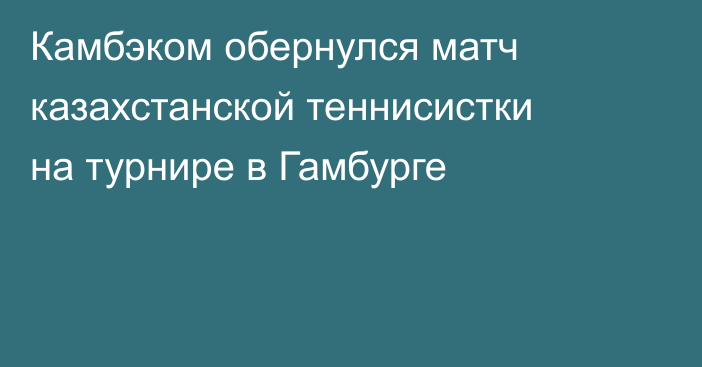 Камбэком обернулся матч казахстанской теннисистки на турнире в Гамбурге