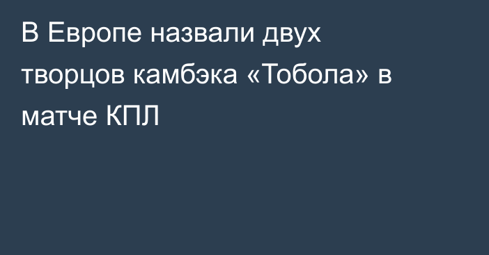 В Европе назвали двух творцов камбэка «Тобола» в матче КПЛ