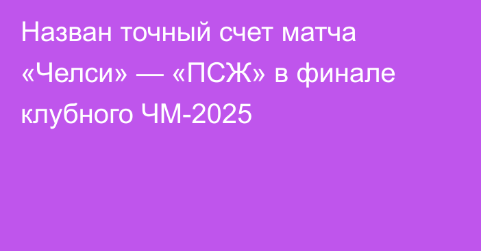Назван точный счет матча «Челси» — «ПСЖ» в финале клубного ЧМ-2025