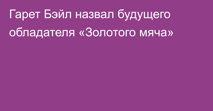 Гарет Бэйл назвал будущего обладателя «Золотого мяча»