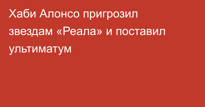 Хаби Алонсо пригрозил звездам «Реала» и поставил ультиматум