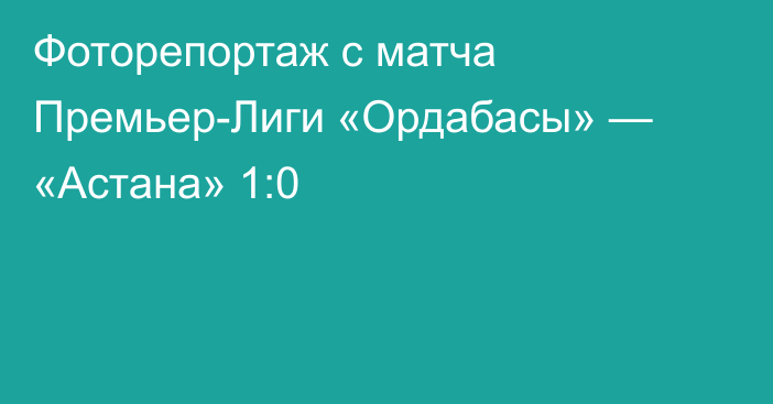 Фоторепортаж с матча Премьер-Лиги «Ордабасы» — «Астана» 1:0