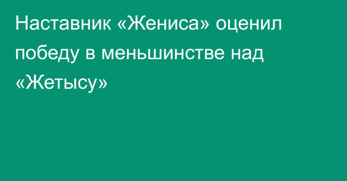 Наставник «Жениса» оценил победу в меньшинстве над «Жетысу»