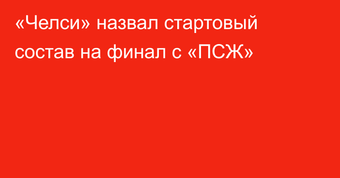 «Челси» назвал стартовый состав на финал с «ПСЖ»