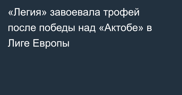 «Легия» завоевала трофей после победы над «Актобе» в Лиге Европы