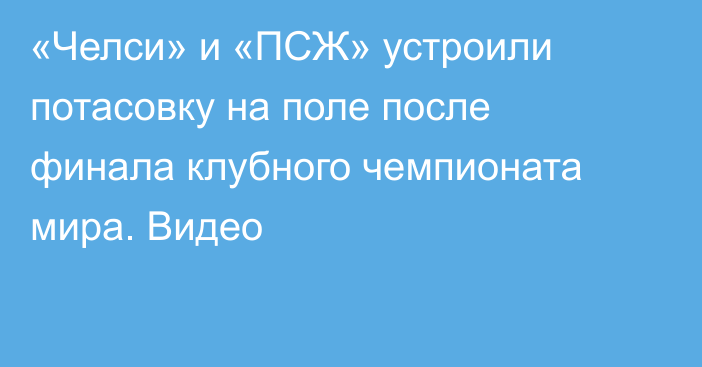 «Челси» и «ПСЖ» устроили потасовку на поле после финала клубного чемпионата мира. Видео