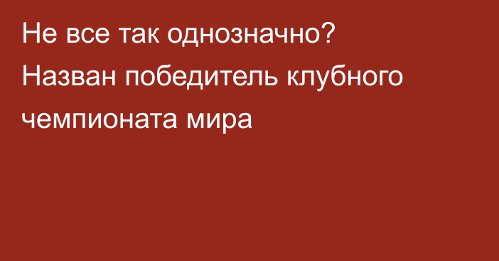 Не все так однозначно? Назван победитель клубного чемпионата мира