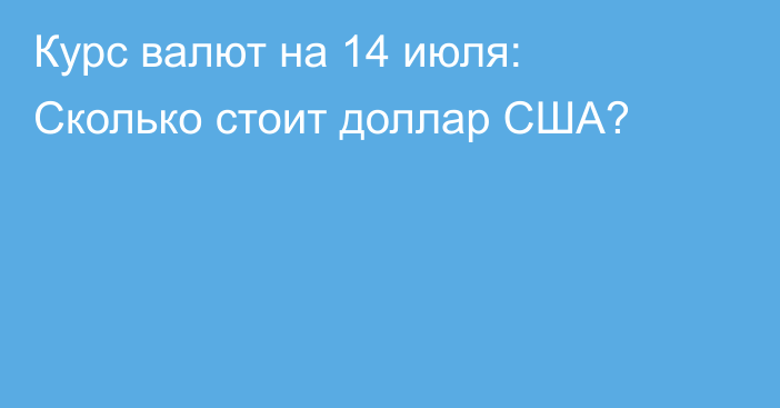 Курс валют на 14 июля: Сколько стоит доллар США?