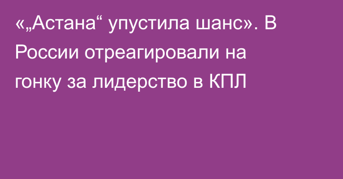 «„Астана“ упустила шанс». В России отреагировали на гонку за лидерство в КПЛ