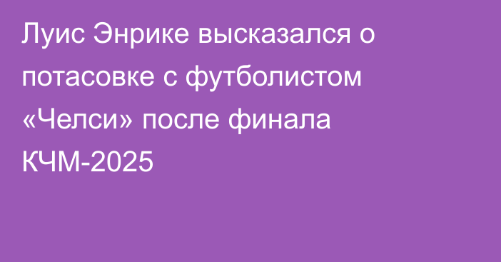 Луис Энрике высказался о потасовке с футболистом «Челси» после финала КЧМ-2025