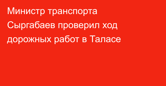 Министр транспорта Сыргабаев проверил ход дорожных работ в Таласе 