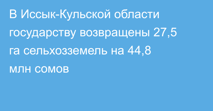 В Иссык-Кульской области государству возвращены 27,5 га сельхозземель на 44,8 млн сомов