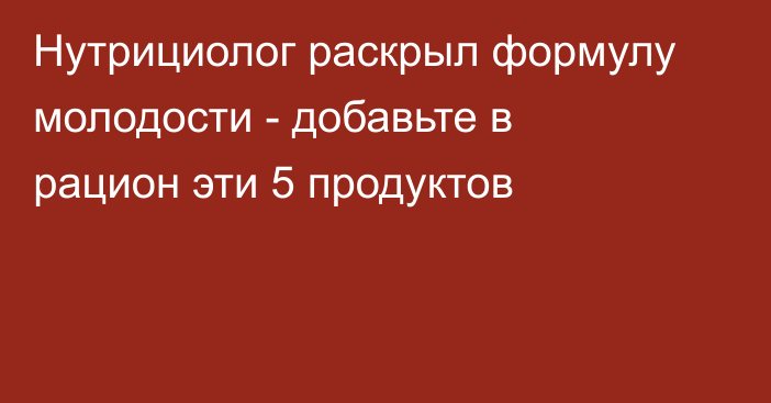 Нутрициолог раскрыл формулу молодости - добавьте в рацион эти 5 продуктов