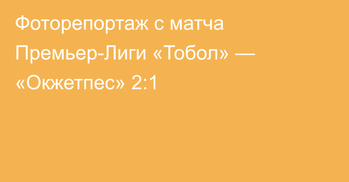 Фоторепортаж с матча Премьер-Лиги «Тобол» — «Окжетпес» 2:1