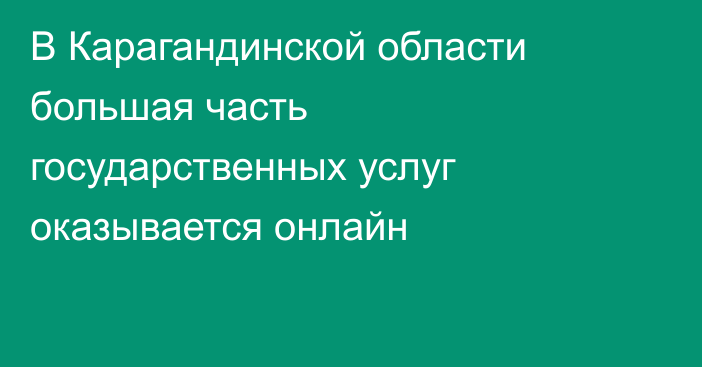 В Карагандинской области большая часть государственных услуг оказывается онлайн