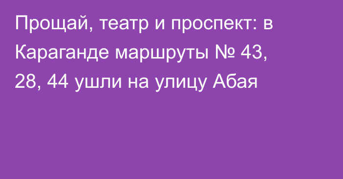 Прощай, театр и проспект: в Караганде маршруты № 43, 28, 44 ушли на улицу Абая