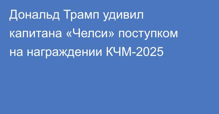 Дональд Трамп удивил капитана «Челси» поступком на награждении КЧМ-2025