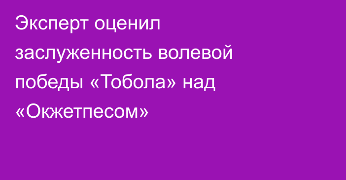 Эксперт оценил заслуженность волевой победы «Тобола» над «Окжетпесом»