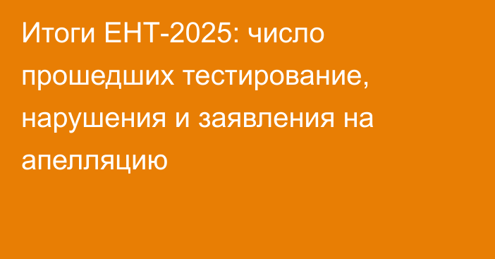 Итоги ЕНТ-2025: число прошедших тестирование, нарушения и заявления на апелляцию